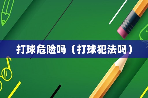打球危險嗎（打球犯法嗎）