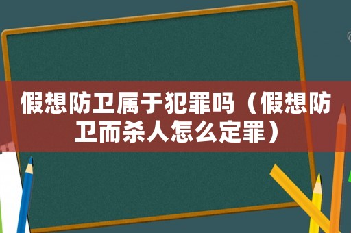 假想防衛屬于犯罪嗎（假想防衛而殺人怎么定罪）