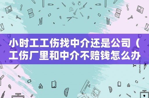 小時工工傷找中介還是公司（工傷廠里和中介不賠錢怎么辦）