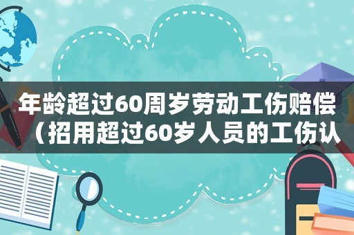 年齡超過60周歲勞動工傷賠償（招用超過60歲人員的工傷認定）