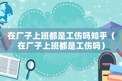 在廠子上班都是工傷嗎知乎（在廠子上班都是工傷嗎）