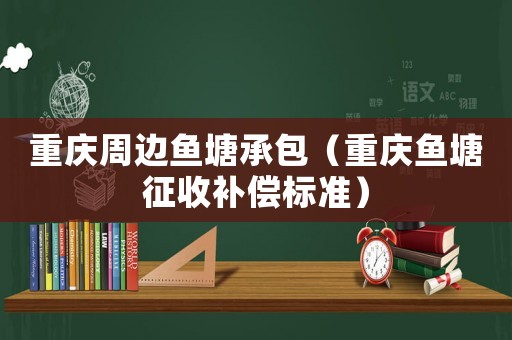 重慶周邊魚塘承包（重慶魚塘征收補償標準）