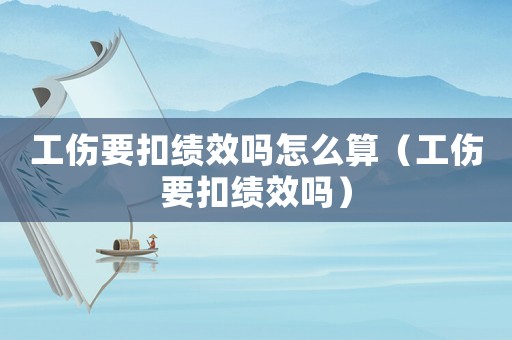 工傷要扣績效嗎怎么算（工傷要扣績效嗎）