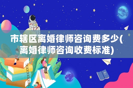 市轄區離婚律師咨詢費多少(離婚律師咨詢收費標準)