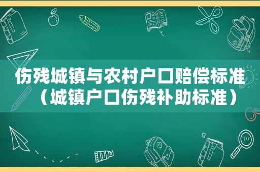 傷殘城鎮(zhèn)與農(nóng)村戶口賠償標準（城鎮(zhèn)戶口傷殘補助標準）