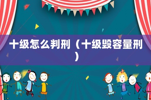 十級怎么判刑（十級毀容量刑）