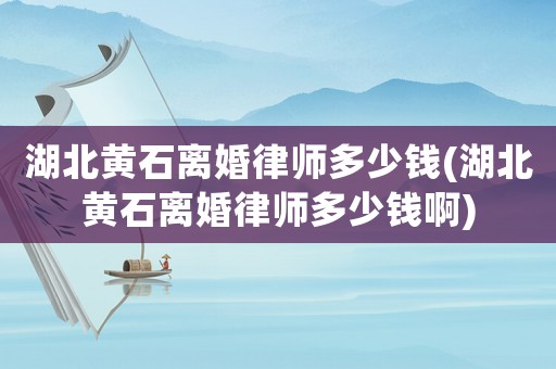 湖北黃石離婚律師多少錢(qián)(湖北黃石離婚律師多少錢(qián)啊)
