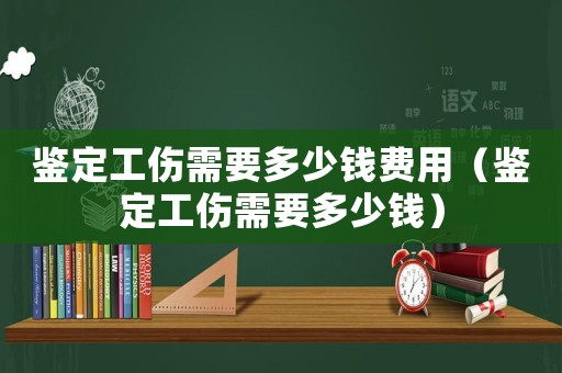 鑒定工傷需要多少錢(qián)費(fèi)用（鑒定工傷需要多少錢(qián)）