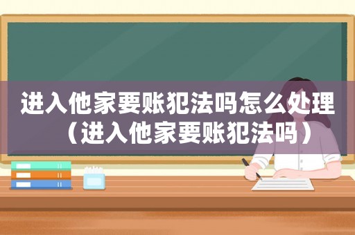 進入他家要賬犯法嗎怎么處理（進入他家要賬犯法嗎）