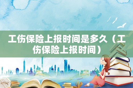 工傷保險上報時間是多久（工傷保險上報時間）