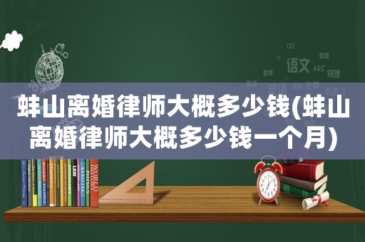 蚌山離婚律師大概多少錢(蚌山離婚律師大概多少錢一個月)