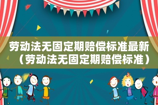勞動法無固定期賠償標準最新（勞動法無固定期賠償標準）