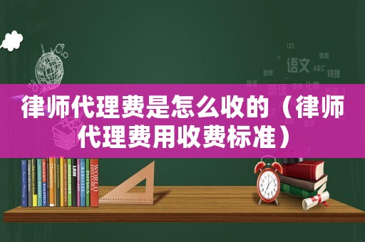律師代理費是怎么收的（律師代理費用收費標準）