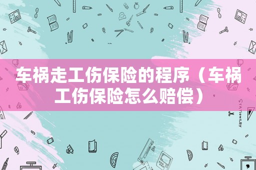車禍走工傷保險的程序（車禍工傷保險怎么賠償）