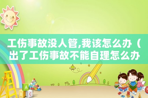 工傷事故沒人管,我該怎么辦（出了工傷事故不能自理怎么辦）