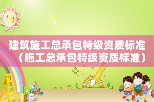 建筑施工總承包特級(jí)資質(zhì)標(biāo)準(zhǔn)（施工總承包特級(jí)資質(zhì)標(biāo)準(zhǔn)）