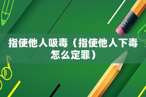 指使他人吸毒（指使他人下毒怎么定罪）