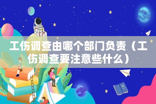 工傷調(diào)查由哪個部門負(fù)責(zé)（工傷調(diào)查要注意些什么）