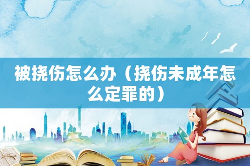 被撓傷怎么辦（撓傷未成年怎么定罪的）