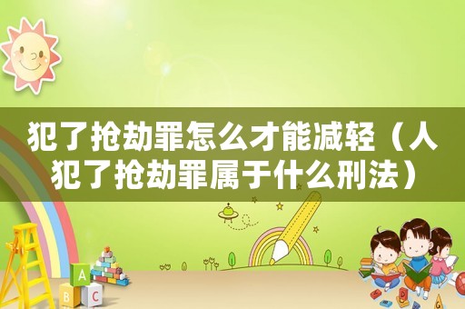 犯了搶劫罪怎么才能減輕（人犯了搶劫罪屬于什么刑法）