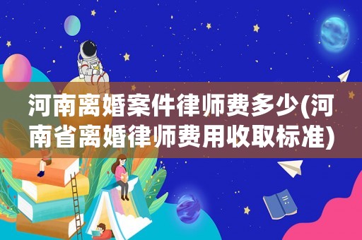 河南離婚案件律師費多少(河南省離婚律師費用收取標準)