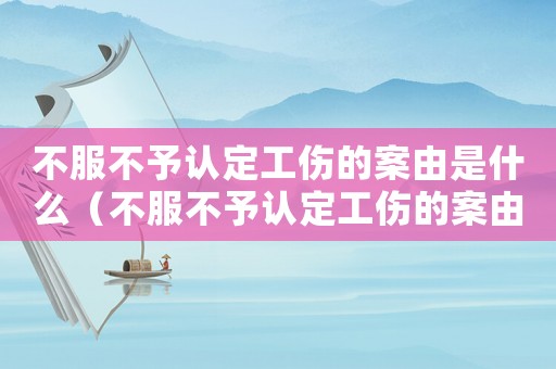 不服不予認定工傷的案由是什么（不服不予認定工傷的案由）