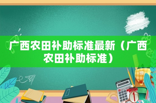 廣西農田補助標準最新（廣西農田補助標準）