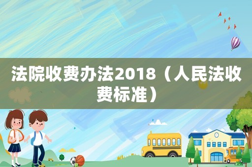 法院收費(fèi)辦法2018（人民法收費(fèi)標(biāo)準(zhǔn)）