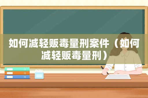 如何減輕販毒量刑案件（如何減輕販毒量刑）