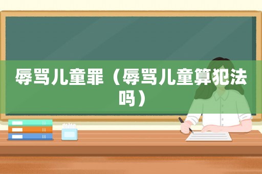 辱罵兒童罪（辱罵兒童算犯法嗎）