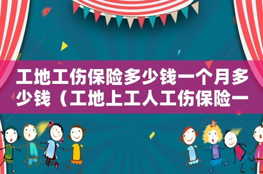 工地工傷保險多少錢一個月多少錢（工地上工人工傷保險一個人多少錢）