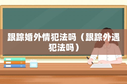 跟蹤婚外情犯法嗎（跟蹤外遇犯法嗎）