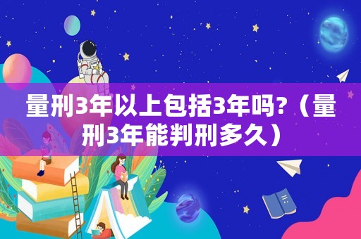 量刑3年以上包括3年嗎?（量刑3年能判刑多久）