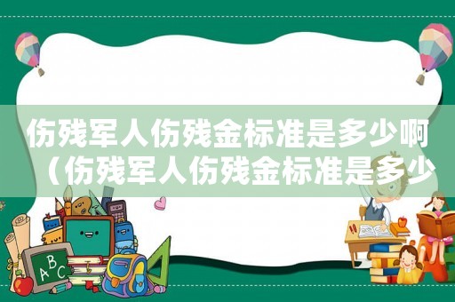 傷殘軍人傷殘金標準是多少啊（傷殘軍人傷殘金標準是多少）