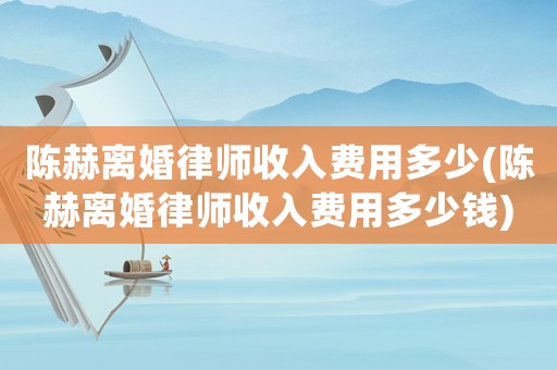 陳赫離婚律師收入費用多少(陳赫離婚律師收入費用多少錢)