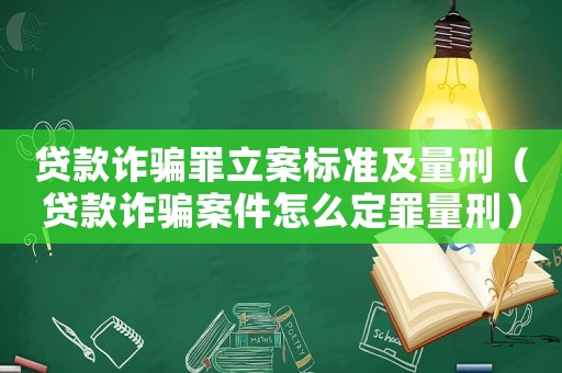 貸款詐騙罪立案標準及量刑（貸款詐騙案件怎么定罪量刑）