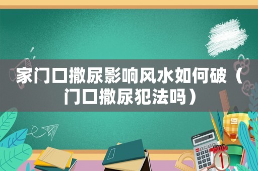 家門口撒尿影響風(fēng)水如何破（門口撒尿犯法嗎）