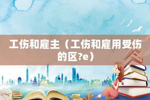 工傷和雇主（工傷和雇用受傷的區(qū)?e）