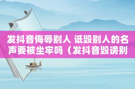 發抖音侮辱別人 詆毀別人的名聲要被坐牢嗎（發抖音毀謗別人怎么定罪）