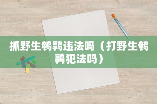 抓野生鵪鶉違法嗎（打野生鵪鶉犯法嗎）