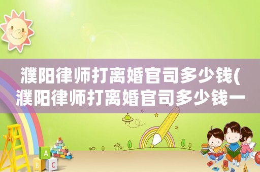 濮陽律師打離婚官司多少錢(濮陽律師打離婚官司多少錢一個月)