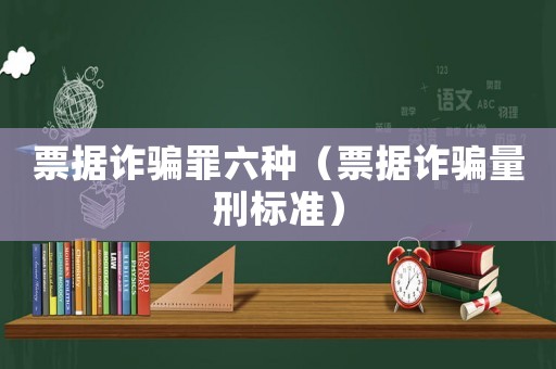 票據詐騙罪六種（票據詐騙量刑標準）