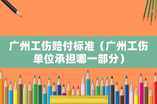 廣州工傷賠付標準（廣州工傷單位承擔哪一部分）