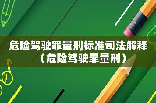 危險駕駛罪量刑標準司法解釋（危險駕駛罪量刑）