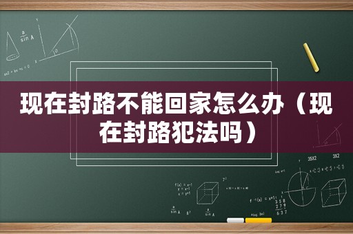 現在封路不能回家怎么辦（現在封路犯法嗎）