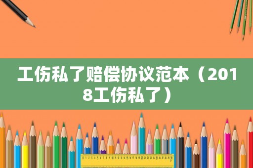 工傷私了賠償協(xié)議范本（2018工傷私了）