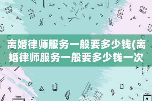 離婚律師服務(wù)一般要多少錢(離婚律師服務(wù)一般要多少錢一次)