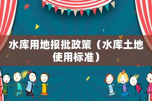 水庫(kù)用地報(bào)批政策（水庫(kù)土地使用標(biāo)準(zhǔn)）