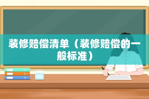 裝修賠償清單（裝修賠償?shù)囊话銟?biāo)準(zhǔn)）
