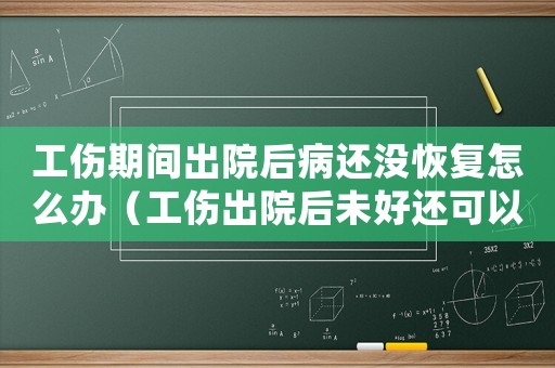 工傷期間出院后病還沒恢復怎么辦（工傷出院后未好還可以住院嗎）
